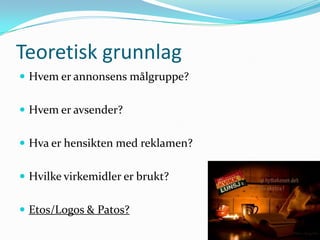 Teoretisk grunnlag
 Hvem er annonsens målgruppe?


 Hvem er avsender?


 Hva er hensikten med reklamen?


 Hvilke virkemidler er brukt?


 Etos/Logos & Patos?
 