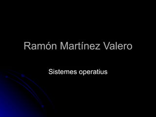 Ramón Martínez Valero Sistemes operatius 