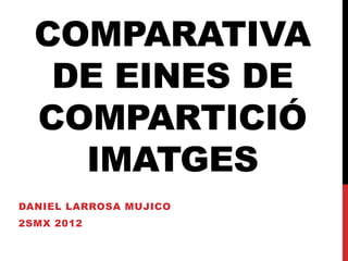 COMPARATIVA
   DE EINES DE
  COMPARTICIÓ
    IMATGES
DANIEL LARROSA MUJICO
2SMX 2012
 