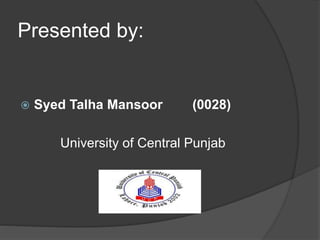 Presented by:
 Syed Talha Mansoor (0028)
University of Central Punjab
 