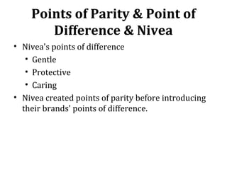Points of Parity & Point of
Difference & Nivea
• Nivea's points of difference
• Gentle
• Protective
• Caring
• Nivea created points of parity before introducing
their brands' points of difference.
 