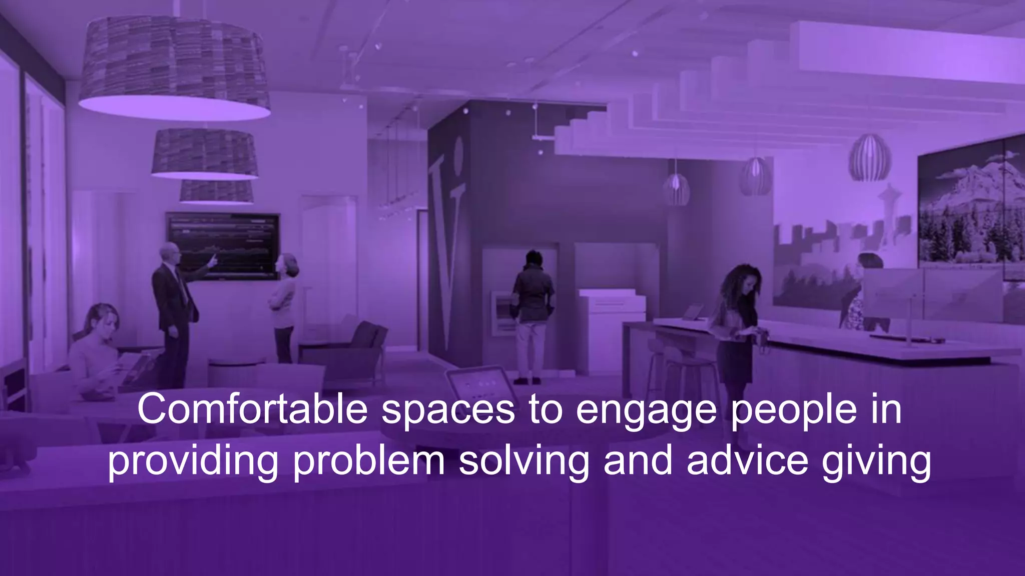 Comfortable spaces to engage people in
providing problem solving and advice giving
 