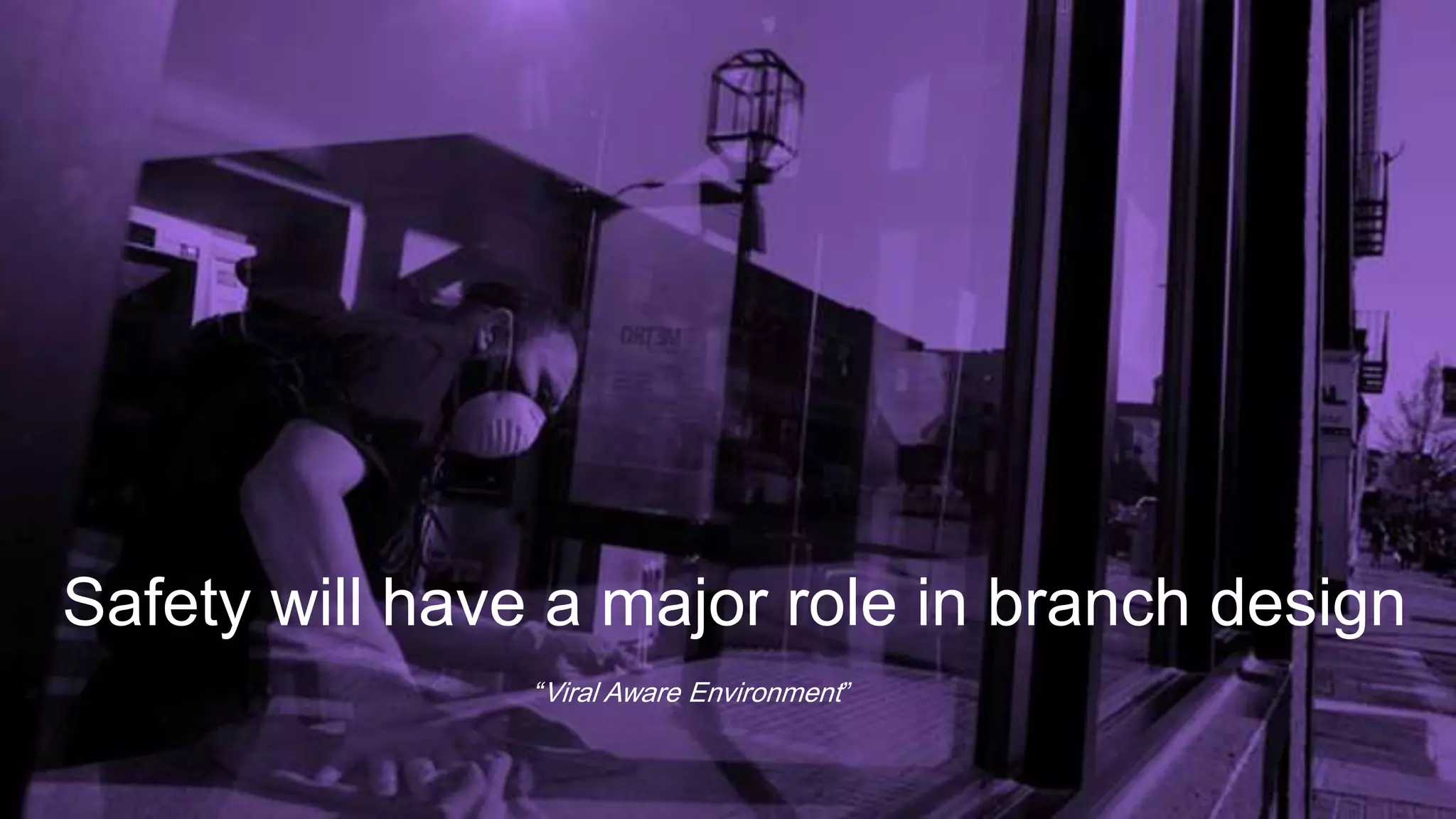 Safety will have a major role in branch design
“Viral Aware Environment”
 