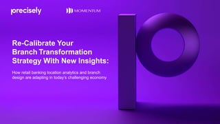 Re-Calibrate Your
Branch Transformation
Strategy With New Insights:
How retail banking location analytics and branch
design are adapting in today’s challenging economy
 
