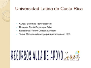 Universidad Latina de Costa Rica



Curso: Sistemas Tecnológicos II



Docente: Roció Goyenaga Calvo



Estudiante: Yerilyn Quesada Amador



Tema: Recursos de apoyo para personas con NEE.

 