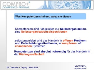 Kompetenzen sind Fähigkeiten zur  Selbstorganisation , sind  Selbstorganisationsdispositionen   selbstorganisiert wird das Handeln in  offenen  Problem-   und Entscheidungssituationen , in  komplexen , oft  chaotischen  Systemen Kompetenzen sind absolut notwendig  für das Handeln in der  Risikogesellschaft Was Kompetenzen sind und wozu sie dienen 