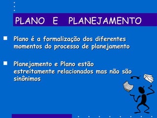 PLANO E PLANEJAMENTO
 Plano é a formalização dos diferentesPlano é a formalização dos diferentes
momentos do processo de planejamentomomentos do processo de planejamento
 Planejamento e Plano estãoPlanejamento e Plano estão
estreitamente relacionados mas não sãoestreitamente relacionados mas não são
sinônimossinônimos
 