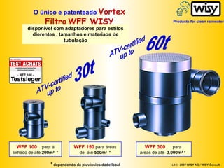 WFF 100   para á telhado de até  200m²   * WFF 300   para  áreas de até  3.000m²  *  WFF 150   para áreas de  até  500m²   * ATV-certified up to 30t ATV-certified up to 60t O único e patenteado  Vortex   Filtro   WFF WISY *   dependendo da pluviosiosidade local disponível com adaptadores para estilos dierentes , tamanhos e materiaos de tubulação 6.0 ©   2007 WISY AG / WISY-Consult Products for clean rainwater 