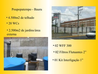 Poupopatempo - Bauru 4.500m2 de telhado 20 WCs 2.500m2 de jardins/área externa 02 WFF 300 02 Filtros Flutuantes 2” 01 Kit Interligação 1” 