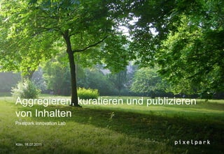 Aggregieren, kuratieren und publizieren
von Inhalten
Pixelpark Innovation Lab



Köln, 18.07.2011
 