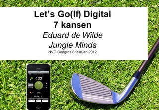 Let’s Go(lf) Digital
         7 kansen
      Eduard de Wilde
       Jungle Minds
       NVG Congres 8 februari 2012




1                                    9 februari 2012
 