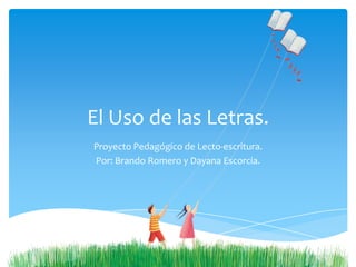 El Uso de las Letras.
Proyecto Pedagógico de Lecto-escritura.
Por: Brando Romero y Dayana Escorcia.
 