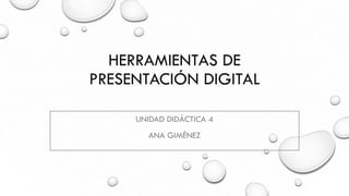 HERRAMIENTAS DE
PRESENTACIÓN DIGITAL
UNIDAD DIDÁCTICA 4
ANA GIMÉNEZ
 