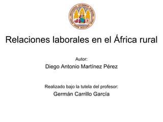 Relaciones laborales en el África rural
Autor:
Diego Antonio Martínez Pérez
Realizado bajo la tutela del profesor:
Germán Carrillo García
 