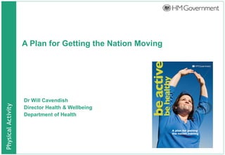 A Plan for Getting the Nation Moving Dr Will Cavendish Director Health & Wellbeing Department of Health 