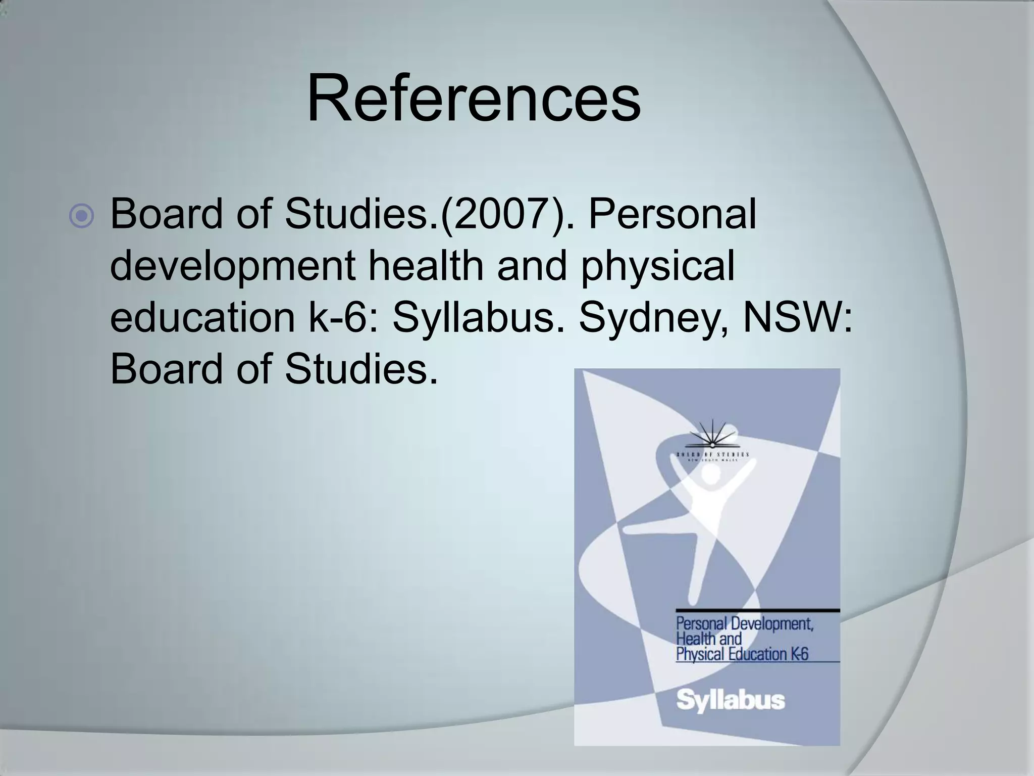 References
   Board of Studies.(2007). Personal
    development health and physical
    education k-6: Syllabus. Sydney, NSW:
    Board of Studies.
 