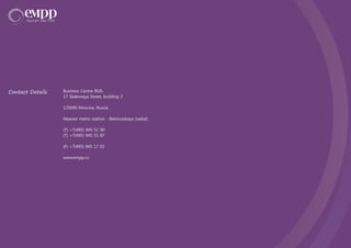 Business Centre RGR,
17 Skakovaya Street, building 2
125040 Moscow, Russia
Nearest metro station - Belorusskaya (radial)
(T) +7(495) 945 51 90
(T) +7(495) 945 51 87
(F) +7(495) 945 17 93
www.empp.ru
Contact Details
 