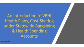 An Introduction to VEHI
Health Plans, Cost-Sharing
under Statewide Bargaining
& Health Spending
Accounts
Vermont-NEA
 