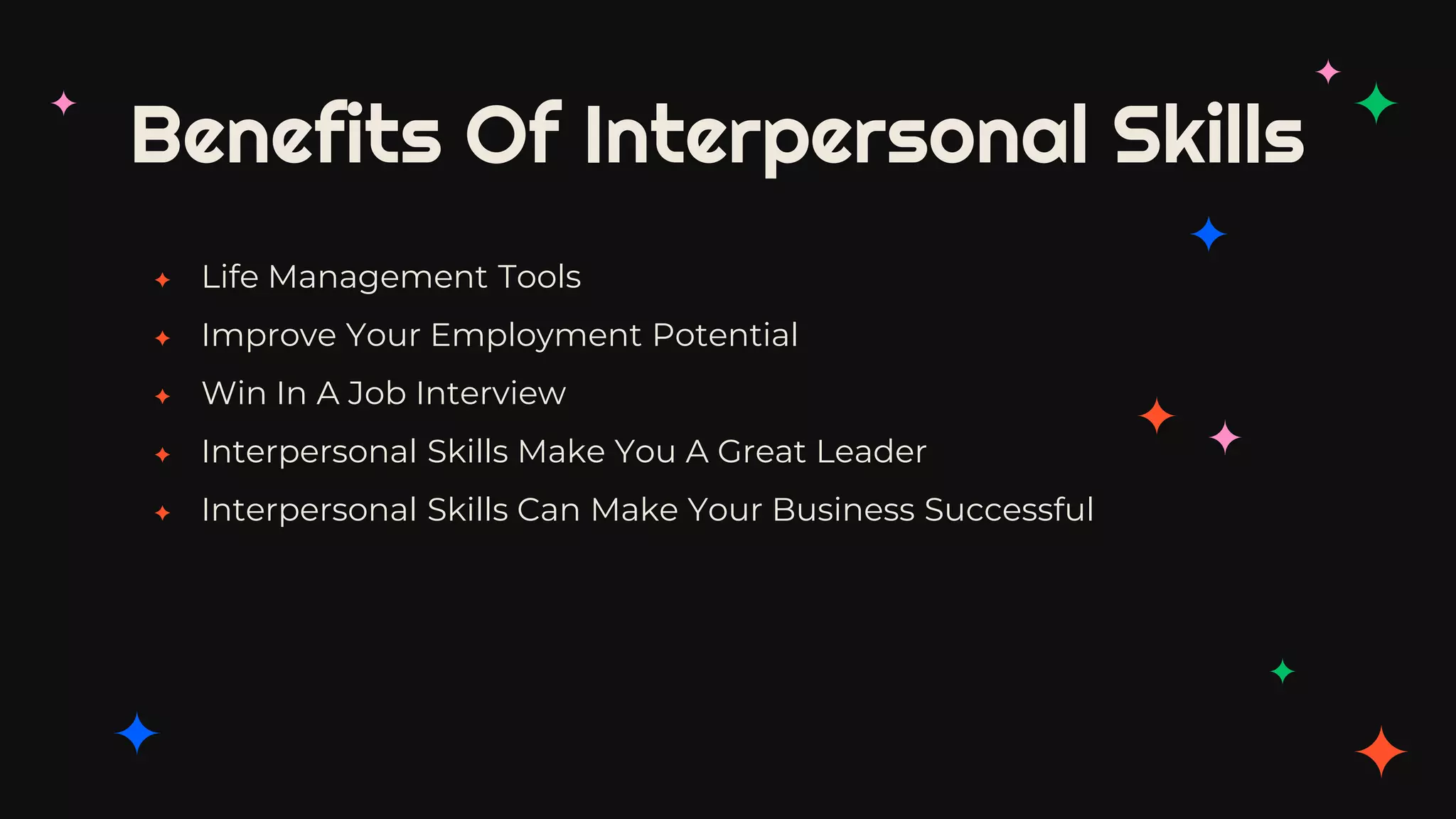 Benefits Of Interpersonal Skills
✦ Life Management Tools
✦ Improve Your Employment Potential
✦ Win In A Job Interview
✦ Interpersonal Skills Make You A Great Leader
✦ Interpersonal Skills Can Make Your Business Successful
 