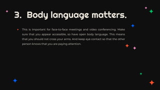 3. Body language matters.
✦ This is important for face-to-face meetings and video conferencing. Make
sure that you appear accessible, so have open body language. This means
that you should not cross your arms. And keep eye contact so that the other
person knows that you are paying attention.
 