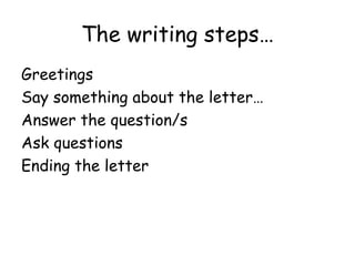 The writing steps…
Greetings
Say something about the letter…
Answer the question/s
Ask questions
Ending the letter
 