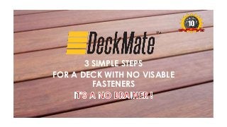 3 SIMPLE STEPS 
FOR A DECK WITH NO VISABLE 
FASTENERS 
 