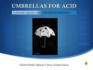 Acid Rain  Charles Fletcher, Martyna S. Sowa, Svetlana Zusina,  ACID RAIN AND ITS EFFECT ON THE ENVIRONMENT 