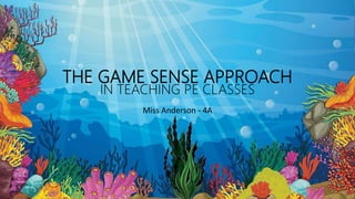 THE GAME SENSE APPROACH
IN TEACHING PE CLASSES
Miss Anderson - 4A
 