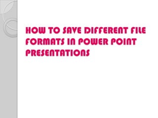HOW TO SAVE DIFFERENT FILE
FORMATS IN POWER POINT
PRESENTATIONS
 