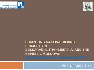 COMPETING NATION-BUILDING
PROJECTS IN
BESSARABIA, TRANSNISTRIA, AND THE
REPUBLIC MOLDOVA:
DECONSTRUCTING A PLURAL IDENTITY
.

Petru NEGURA, Ph.D

 