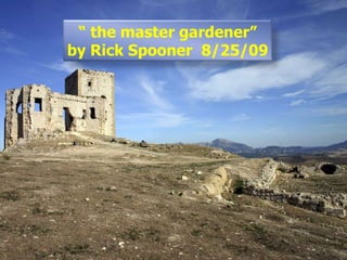 “ the master gardener”
by Rick Spooner 8/25/09
 