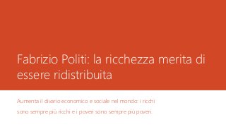Fabrizio Politi: la ricchezza merita di
essere ridistribuita
Aumenta il divario economico e sociale nel mondo: i ricchi
sono sempre più ricchi e i poveri sono sempre più poveri.
 