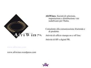 AfriWines , Società di selezione, importazione e distribuzione vini sudafricani per l'Italia. Consulente alla comunicazione d'azienda e di prodotto. Attività di ufficio stampa on e off line. Attività di RP e digital PR. www.afriwines.com www.afriwines.wordpress.com 