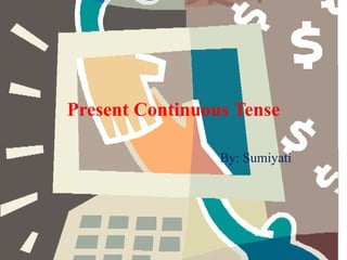 Present Continuous Tense
By: Sumiyati
 