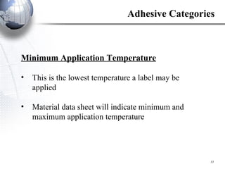 Minimum Application Temperature This is the lowest temperature a label may be applied Material data sheet will indicate minimum and maximum application temperature Adhesive Categories 