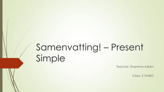 Samenvatting! – Present
Simple
Teacher: Shamma Aslam
Class: 3 VMBO
 