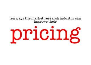 ten ways the market research industry can
              improve their !



pricing             
                                        
 