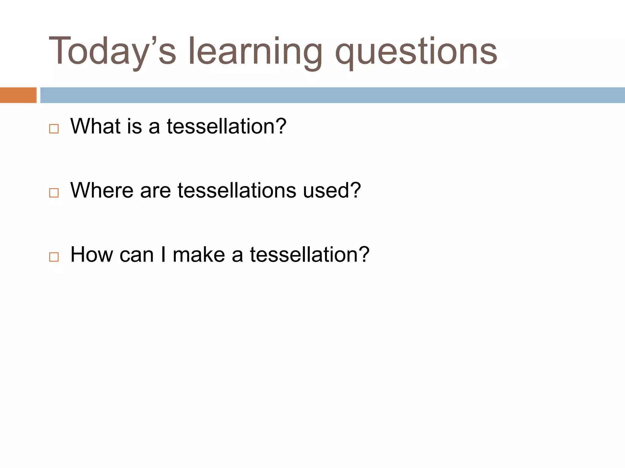 Today’s learning questions
What is a tessellation?
Where are tessellations used?
How can I make a tessellation?