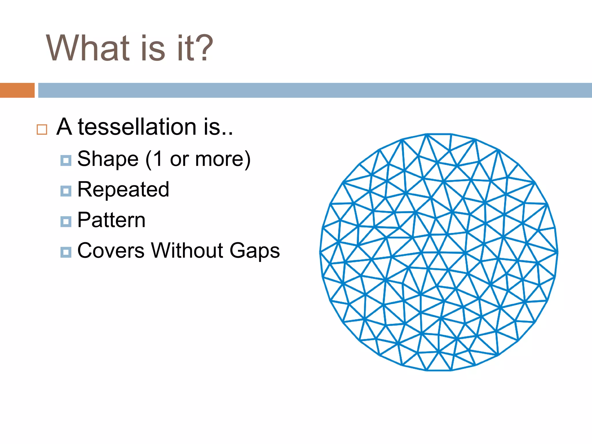 What is it?
A tessellation is..
Shape (1 or more)
Repeated
Pattern
Covers Without Gaps