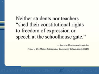Neither students nor teachers “shed their constitutional rights to freedom of expression or speech at the schoolhouse gate.” —  Supreme Court majority opinion Tinker v. Des Moines Independent Community School District (1969) 