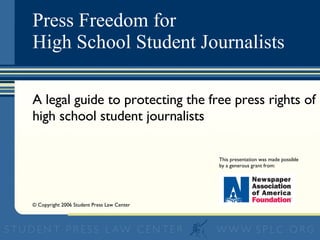 Press Freedom for  High School Student Journalists A legal guide to protecting the free press rights of high school student journalists  This presentation was made possible by a generous grant from: © Copyright 2006 Student Press Law Center 