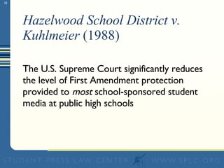 Hazelwood School District v. Kuhlmeier  (1988) The U.S. Supreme Court significantly reduces the level of First Amendment protection provided to  most  school-sponsored student media at public high schools 
