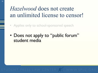 Hazelwood  does not create  an unlimited license to censor! Applies only to school-sponsored speech Does not apply to “public forum”  student media 