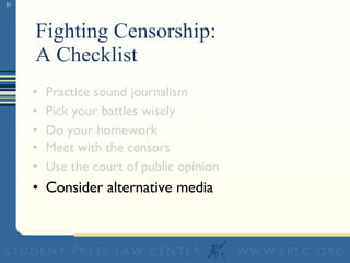 Fighting Censorship:  A Checklist Practice sound journalism Pick your battles wisely Do your homework Meet with the censors Use the court of public opinion Consider alternative media 