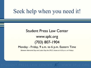 Seek help when you need it! Student Press Law Center www.splc.org (703) 807-1904 Monday - Friday, 9 a.m. to 6 p.m. Eastern Time Between Memorial Day and Labor Day the SPLC closes at 4:30 p.m. on Fridays 