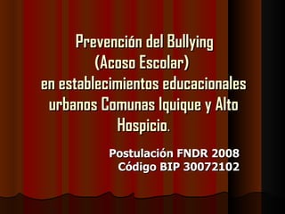 Prevención del Bullying  (Acoso Escolar)  en establecimientos educacionales urbanos Comunas Iquique y Alto Hospicio . Postulación FNDR 2008 Código BIP 30072102 