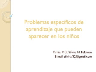 Problemas específicos de
aprendizaje que pueden
aparecer en los niños
Psmta. Prof. Silvina N. Feldman
E-mail: silvinaf32@gmail.com
 
