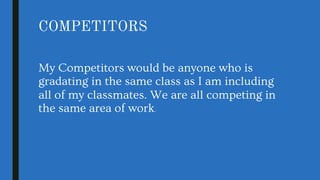 COMPETITORS
My Competitors would be anyone who is
gradating in the same class as I am including
all of my classmates. We are all competing in
the same area of work.
 