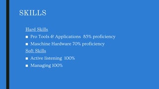 SKILLS
Hard Skills
■ Pro Tools & Applications 85% proficiency
■ Maschine Hardware 70% proficiency
Soft Skills
■ Active listening 100%
■ Managing 100%
 
