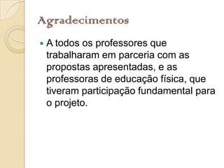 Agradecimentos
   A todos os professores que
    trabalharam em parceria com as
    propostas apresentadas, e as
    professoras de educação física, que
    tiveram participação fundamental para
    o projeto.
 
